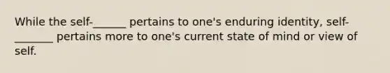 While the self-______ pertains to one's enduring identity, self-_______ pertains more to one's current state of mind or view of self.