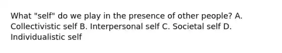 What "self" do we play in the presence of other people? A. Collectivistic self B. Interpersonal self C. Societal self D. Individualistic self