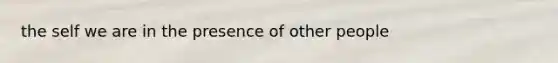 the self we are in the presence of other people