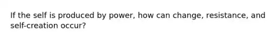 If the self is produced by power, how can change, resistance, and self-creation occur?