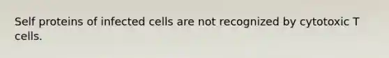 Self proteins of infected cells are not recognized by cytotoxic T cells.