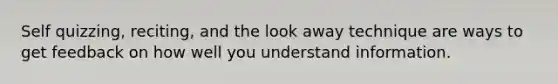 Self quizzing, reciting, and the look away technique are ways to get feedback on how well you understand information.