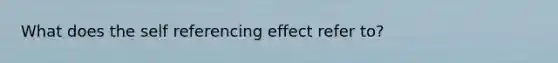 What does the self referencing effect refer to?