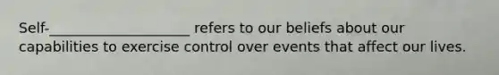 Self-____________________ refers to our beliefs about our capabilities to exercise control over events that affect our lives.