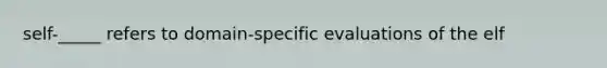 self-_____ refers to domain-specific evaluations of the elf