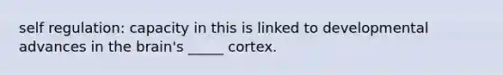 self regulation: capacity in this is linked to developmental advances in the brain's _____ cortex.