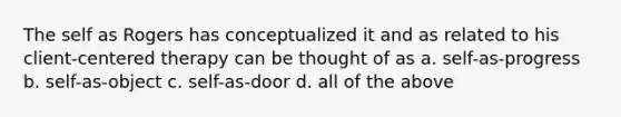 The self as Rogers has conceptualized it and as related to his client-centered therapy can be thought of as a. self-as-progress b. self-as-object c. self-as-door d. all of the above