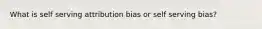 What is self serving attribution bias or self serving bias?