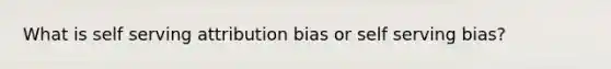 What is self serving attribution bias or self serving bias?