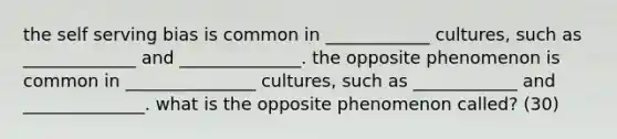 the self serving bias is common in ____________ cultures, such as _____________ and ______________. the opposite phenomenon is common in _______________ cultures, such as ____________ and ______________. what is the opposite phenomenon called? (30)