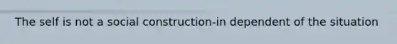 The self is not a social construction-in dependent of the situation