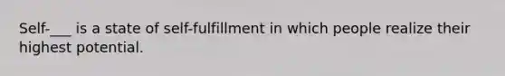 Self-___ is a state of self-fulfillment in which people realize their highest potential.