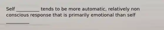 Self __________ tends to be more automatic, relatively non conscious response that is primarily emotional than self __________