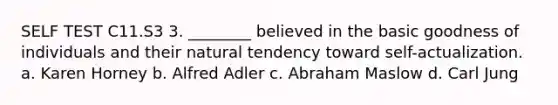 SELF TEST C11.S3 3. ________ believed in the basic goodness of individuals and their natural tendency toward self-actualization. a. Karen Horney b. Alfred Adler c. Abraham Maslow d. Carl Jung