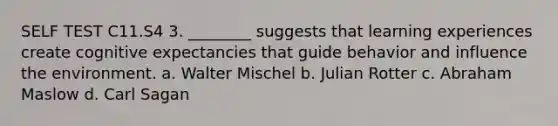 SELF TEST C11.S4 3. ________ suggests that learning experiences create cognitive expectancies that guide behavior and influence the environment. a. Walter Mischel b. Julian Rotter c. Abraham Maslow d. Carl Sagan