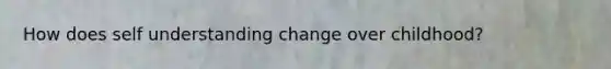 How does self understanding change over childhood?