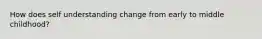 How does self understanding change from early to middle childhood?
