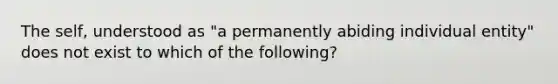 The self, understood as "a permanently abiding individual entity" does not exist to which of the following?