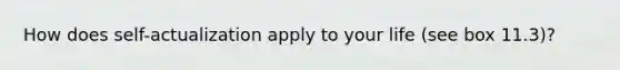 How does self-actualization apply to your life (see box 11.3)?