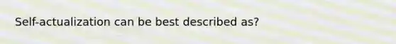 Self-actualization can be best described as?