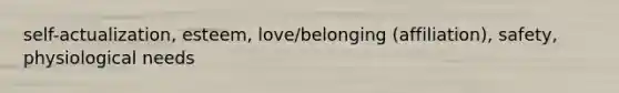 self-actualization, esteem, love/belonging (affiliation), safety, physiological needs