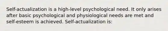 Self-actualization is a high-level psychological need. It only arises after basic psychological and physiological needs are met and self-esteem is achieved. Self-actualization is: