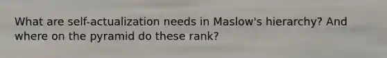 What are self-actualization needs in Maslow's hierarchy? And where on the pyramid do these rank?