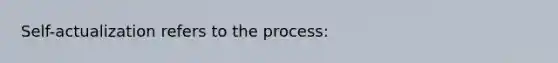 Self-actualization refers to the process: