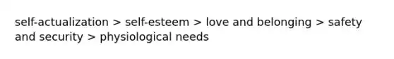 self-actualization > self-esteem > love and belonging > safety and security > physiological needs