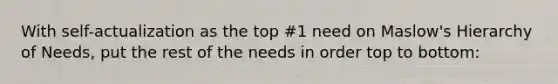 With self-actualization as the top #1 need on Maslow's Hierarchy of Needs, put the rest of the needs in order top to bottom: