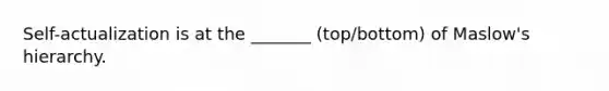 Self-actualization is at the _______ (top/bottom) of Maslow's hierarchy.