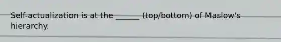 Self-actualization is at the ______ (top/bottom) of Maslow's hierarchy.