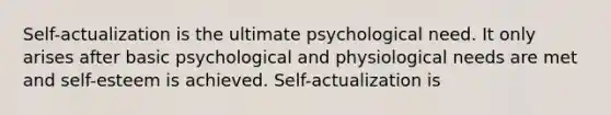 Self-actualization is the ultimate psychological need. It only arises after basic psychological and physiological needs are met and self-esteem is achieved. Self-actualization is