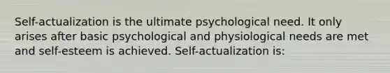 Self-actualization is the ultimate psychological need. It only arises after basic psychological and physiological needs are met and self-esteem is achieved. Self-actualization is: