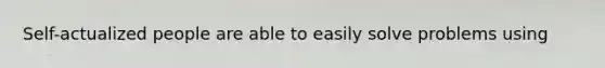 Self-actualized people are able to easily solve problems using