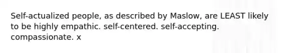 Self-actualized people, as described by Maslow, are LEAST likely to be highly empathic. self-centered. self-accepting. compassionate. x