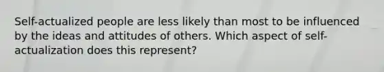 Self-actualized people are less likely than most to be influenced by the ideas and attitudes of others. Which aspect of self-actualization does this represent?