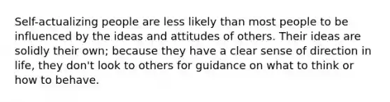 Self-actualizing people are less likely than most people to be influenced by the ideas and attitudes of others. Their ideas are solidly their own; because they have a clear sense of direction in life, they don't look to others for guidance on what to think or how to behave.