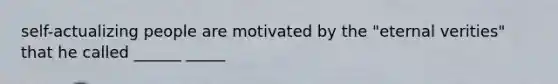 self-actualizing people are motivated by the "eternal verities" that he called ______ _____