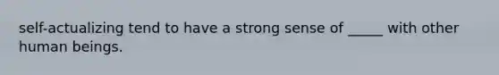 self-actualizing tend to have a strong sense of _____ with other human beings.