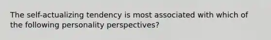 <a href='https://www.questionai.com/knowledge/kLoRaLqQ5G-the-self' class='anchor-knowledge'>the self</a>-actualizing tendency is most associated with which of the following personality perspectives?