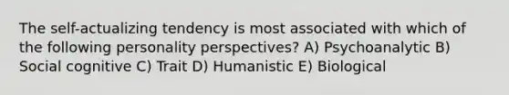 The self-actualizing tendency is most associated with which of the following personality perspectives? A) Psychoanalytic B) Social cognitive C) Trait D) Humanistic E) Biological