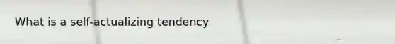 What is a self-actualizing tendency