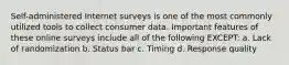 Self-administered Internet surveys is one of the most commonly utilized tools to collect consumer data. Important features of these online surveys include all of the following EXCEPT: a. Lack of randomization b. Status bar c. Timing d. Response quality