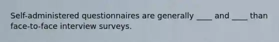 Self-administered questionnaires are generally ____ and ____ than face-to-face interview surveys.