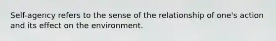 Self-agency refers to the sense of the relationship of one's action and its effect on the environment.