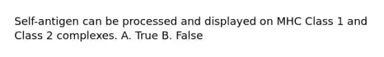 Self-antigen can be processed and displayed on MHC Class 1 and Class 2 complexes. A. True B. False