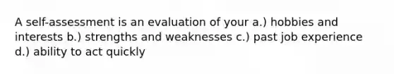 A self-assessment is an evaluation of your a.) hobbies and interests b.) strengths and weaknesses c.) past job experience d.) ability to act quickly