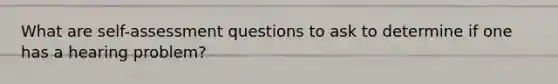 What are self-assessment questions to ask to determine if one has a hearing problem?