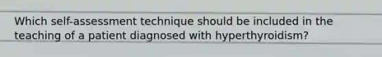 Which self-assessment technique should be included in the teaching of a patient diagnosed with hyperthyroidism?